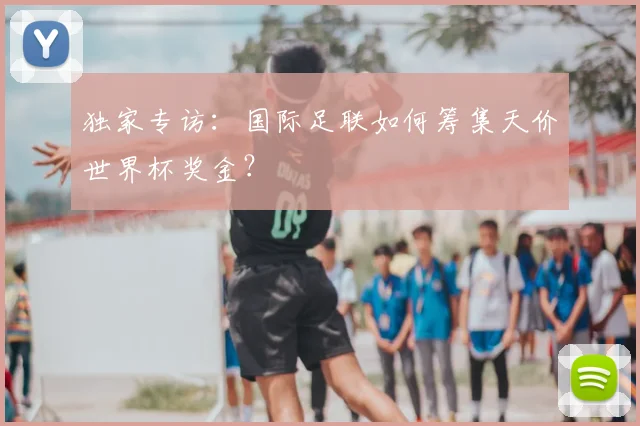 独家专访：国际足联如何筹集天价世界杯奖金？