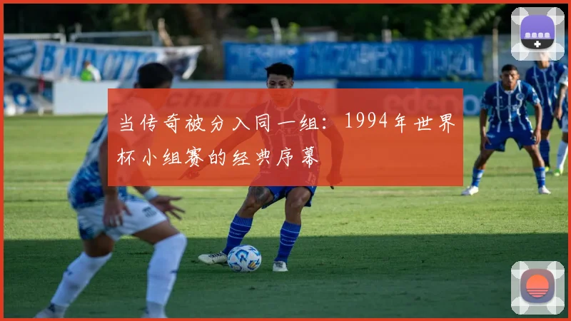 当传奇被分入同一组：1994年世界杯小组赛的经典序幕