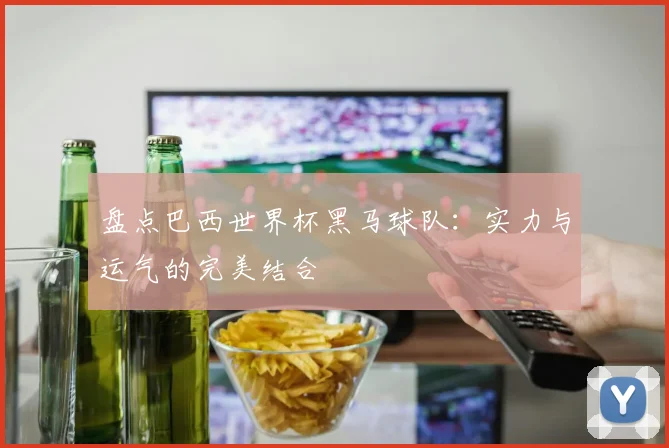 盘点巴西世界杯黑马球队：实力与运气的完美结合