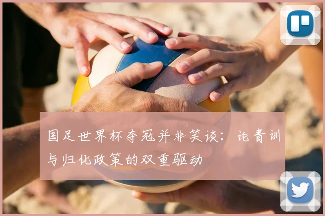 国足世界杯夺冠并非笑谈:论青训与归化政策的双重驱动