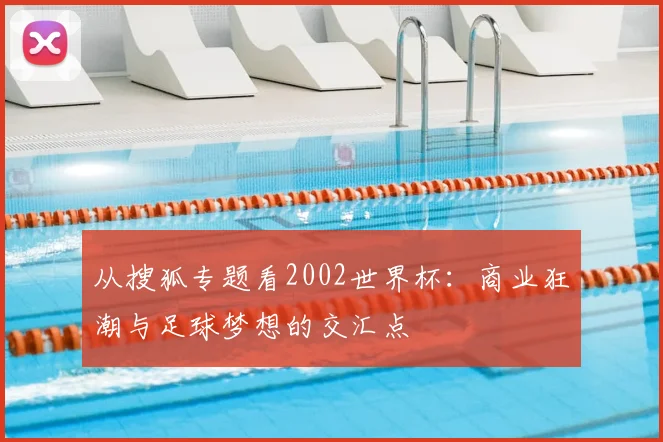 从搜狐专题看2002世界杯:商业狂潮与足球梦想的交汇点