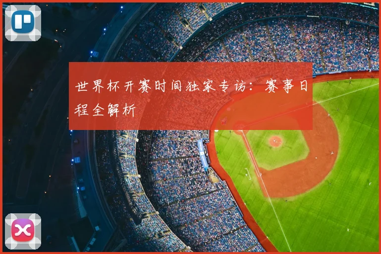 世界杯开赛时间独家专访:赛事日程全解析