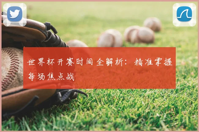世界杯开赛时间全解析：精准掌握每场焦点战