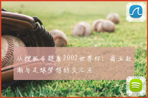 从搜狐专题看2002世界杯：商业狂潮与足球梦想的交汇点