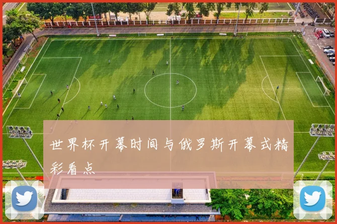 世界杯开幕时间与俄罗斯开幕式精彩看点