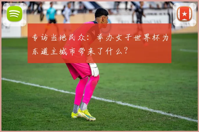 专访当地民众:举办女子世界杯为东道主城市带来了什么?