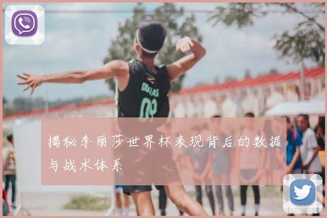 揭秘李丽莎世界杯表现背后的数据与战术体系