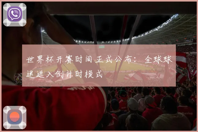 世界杯开赛时间正式公布:全球球迷进入倒计时模式