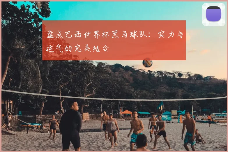 盘点巴西世界杯黑马球队：实力与运气的完美结合