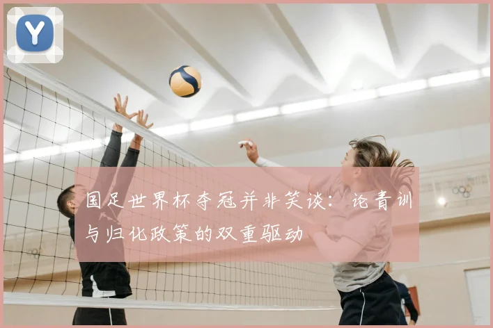 国足世界杯夺冠并非笑谈:论青训与归化政策的双重驱动