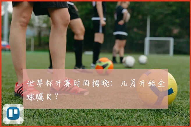 世界杯开赛时间揭晓:几月开始全球瞩目?