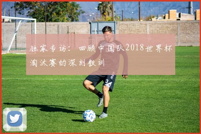 独家专访：回顾中国队2018世界杯淘汰赛的深刻教训