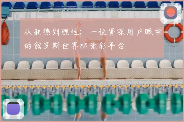 从狂热到理性：一位资深用户眼中的俄罗斯世界杯竞彩平台