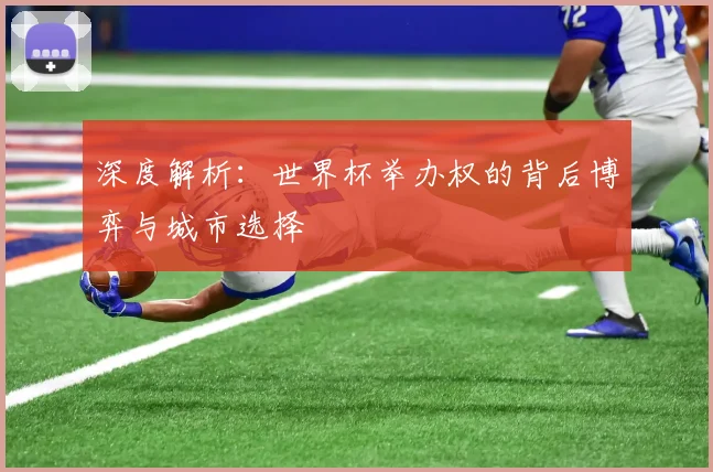 深度解析:世界杯举办权的背后博弈与城市选择