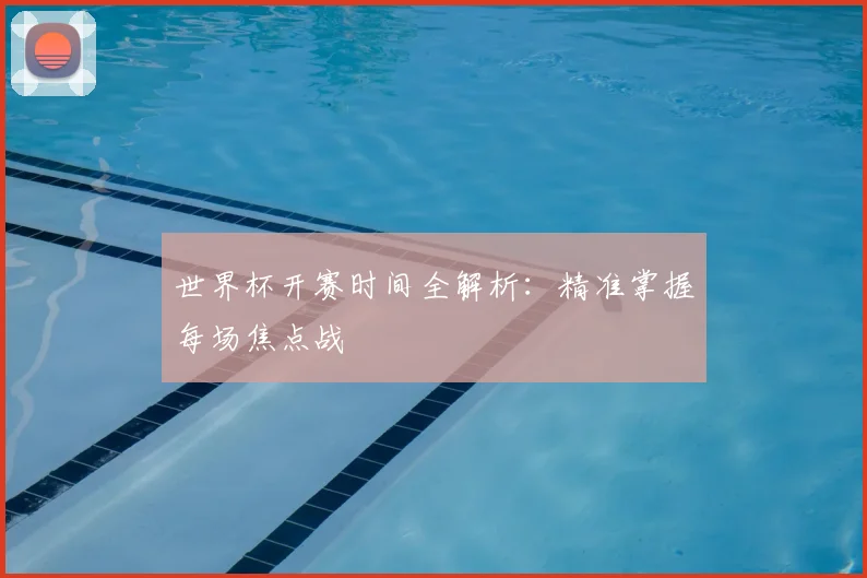 世界杯开赛时间全解析:精准掌握每场焦点战