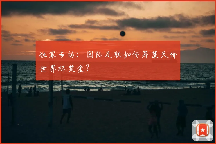 独家专访：国际足联如何筹集天价世界杯奖金？