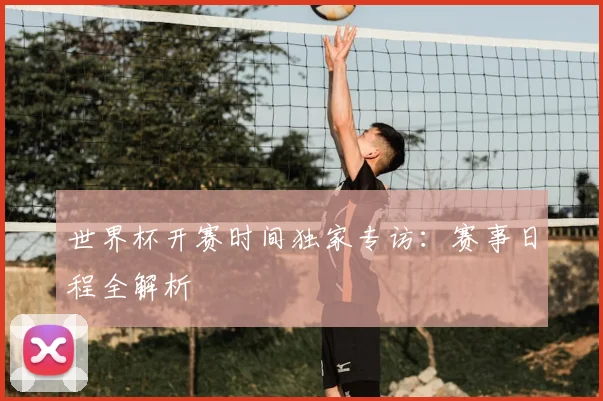 世界杯开赛时间独家专访:赛事日程全解析