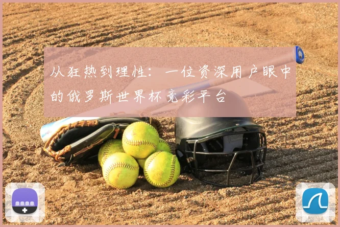 从狂热到理性:一位资深用户眼中的俄罗斯世界杯竞彩平台