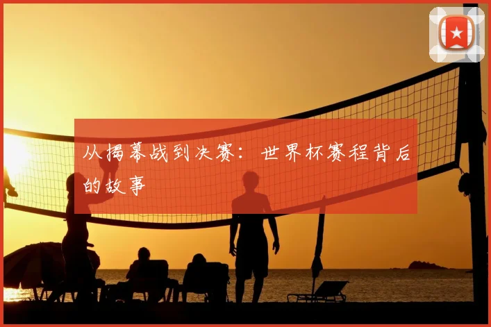 从揭幕战到决赛:世界杯赛程背后的故事