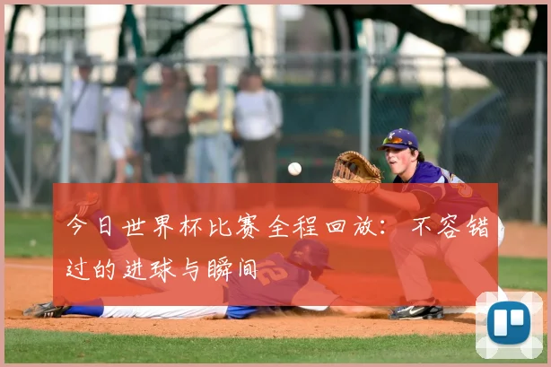 今日世界杯比赛全程回放：不容错过的进球与瞬间