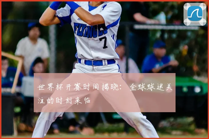 世界杯开赛时间揭晓:全球球迷关注的时刻来临