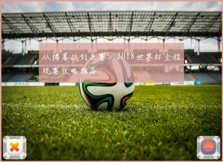 从揭幕战到决赛：2018世界杯全程观赛攻略推荐