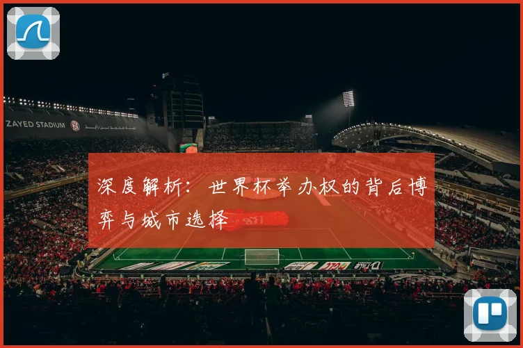 深度解析:世界杯举办权的背后博弈与城市选择