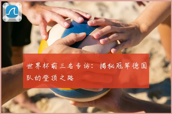 世界杯前三名专访：揭秘冠军德国队的登顶之路