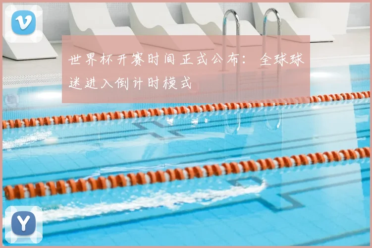 世界杯开赛时间正式公布:全球球迷进入倒计时模式