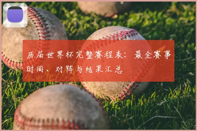 历届世界杯完整赛程表：最全赛事时间、对阵与结果汇总
