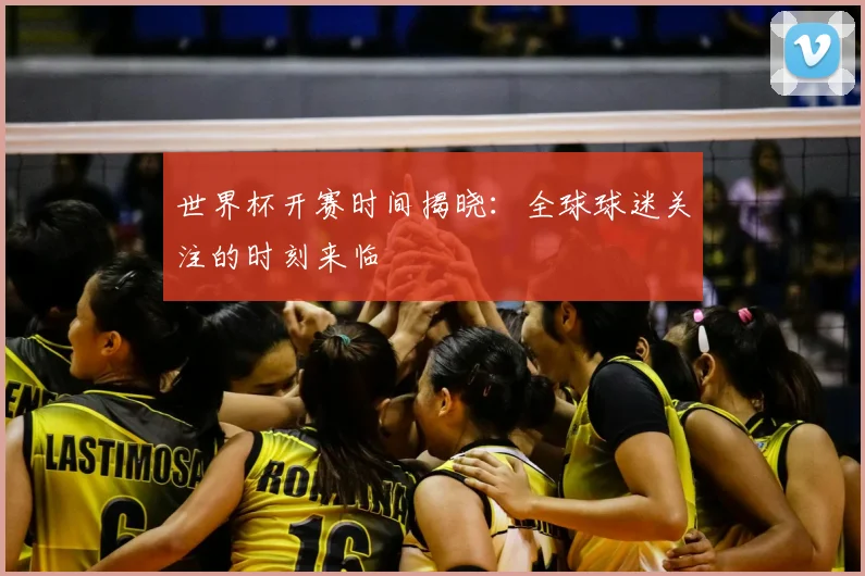 世界杯开赛时间揭晓:全球球迷关注的时刻来临